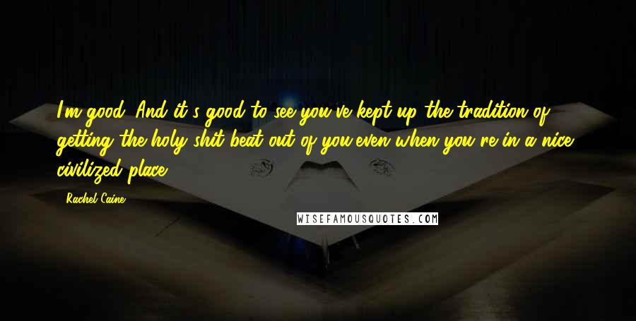 Rachel Caine Quotes: I'm good. And it's good to see you've kept up the tradition of getting the holy shit beat out of you,even when you're in a nice, civilized place.