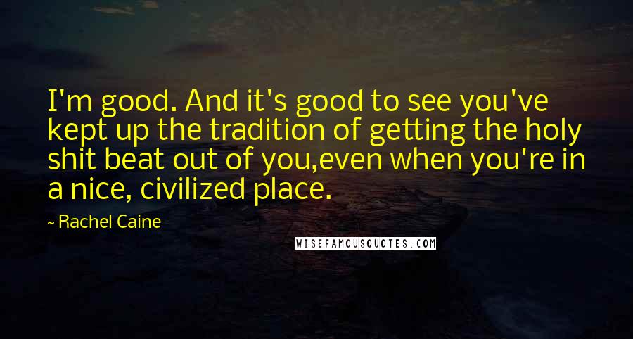 Rachel Caine Quotes: I'm good. And it's good to see you've kept up the tradition of getting the holy shit beat out of you,even when you're in a nice, civilized place.