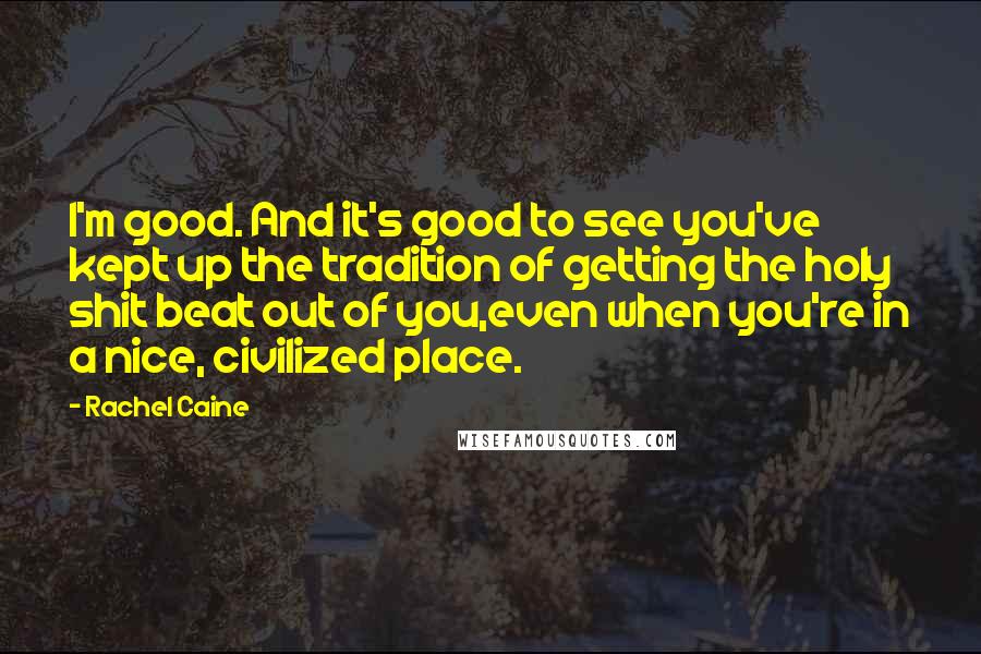 Rachel Caine Quotes: I'm good. And it's good to see you've kept up the tradition of getting the holy shit beat out of you,even when you're in a nice, civilized place.