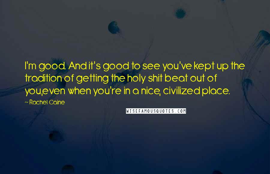 Rachel Caine Quotes: I'm good. And it's good to see you've kept up the tradition of getting the holy shit beat out of you,even when you're in a nice, civilized place.