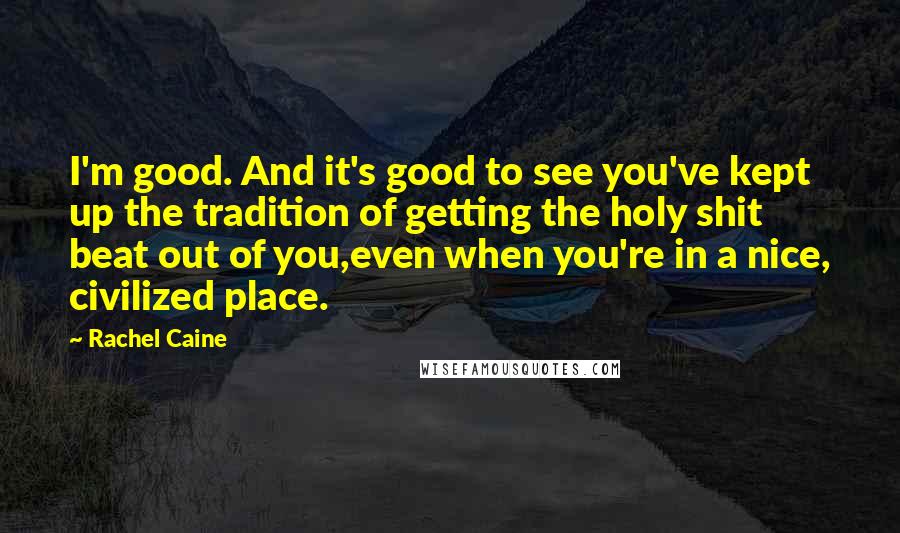 Rachel Caine Quotes: I'm good. And it's good to see you've kept up the tradition of getting the holy shit beat out of you,even when you're in a nice, civilized place.