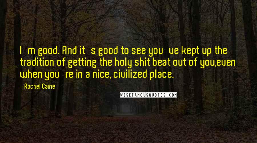 Rachel Caine Quotes: I'm good. And it's good to see you've kept up the tradition of getting the holy shit beat out of you,even when you're in a nice, civilized place.