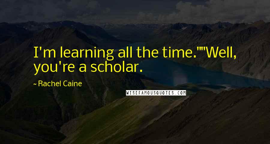 Rachel Caine Quotes: I'm learning all the time.""Well, you're a scholar.
