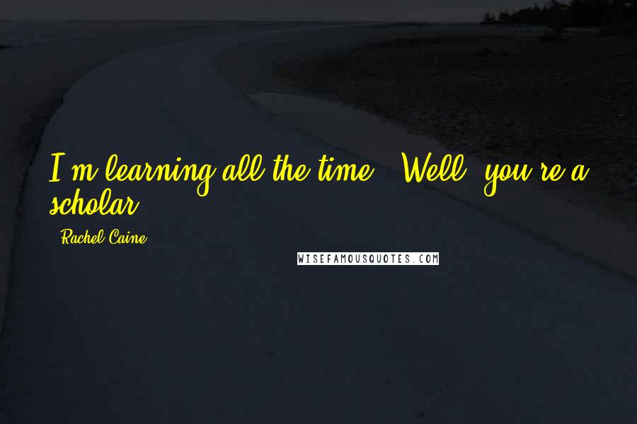 Rachel Caine Quotes: I'm learning all the time.""Well, you're a scholar.