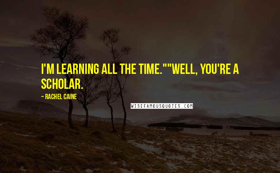 Rachel Caine Quotes: I'm learning all the time.""Well, you're a scholar.