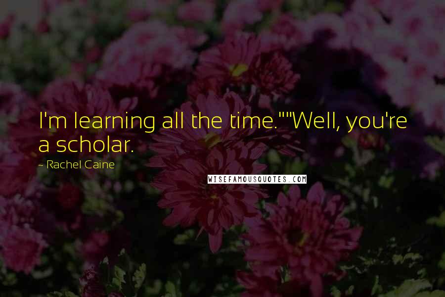 Rachel Caine Quotes: I'm learning all the time.""Well, you're a scholar.