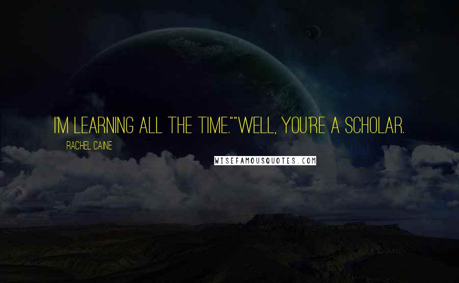 Rachel Caine Quotes: I'm learning all the time.""Well, you're a scholar.