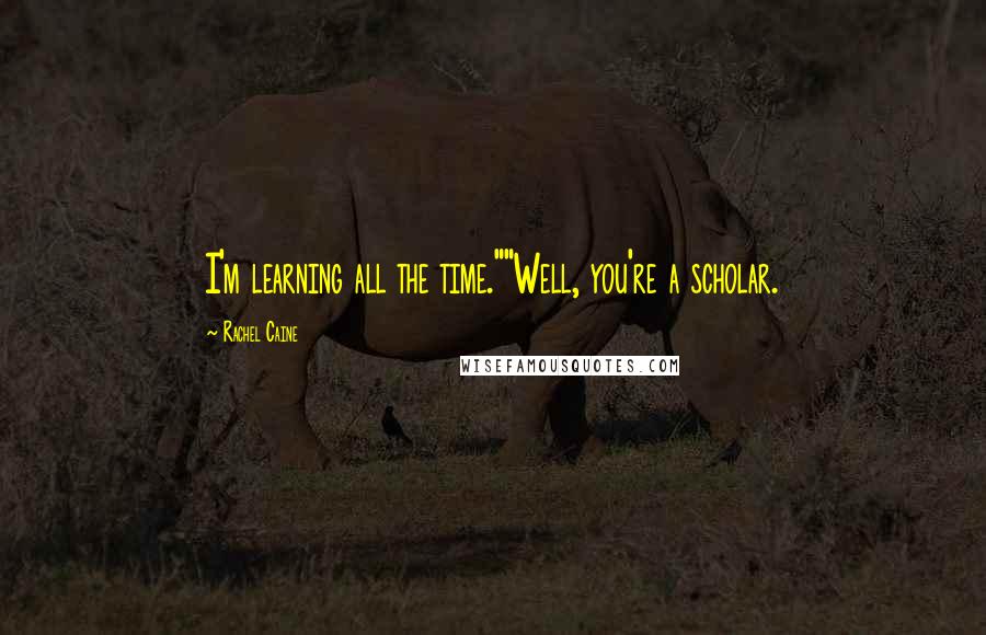 Rachel Caine Quotes: I'm learning all the time.""Well, you're a scholar.
