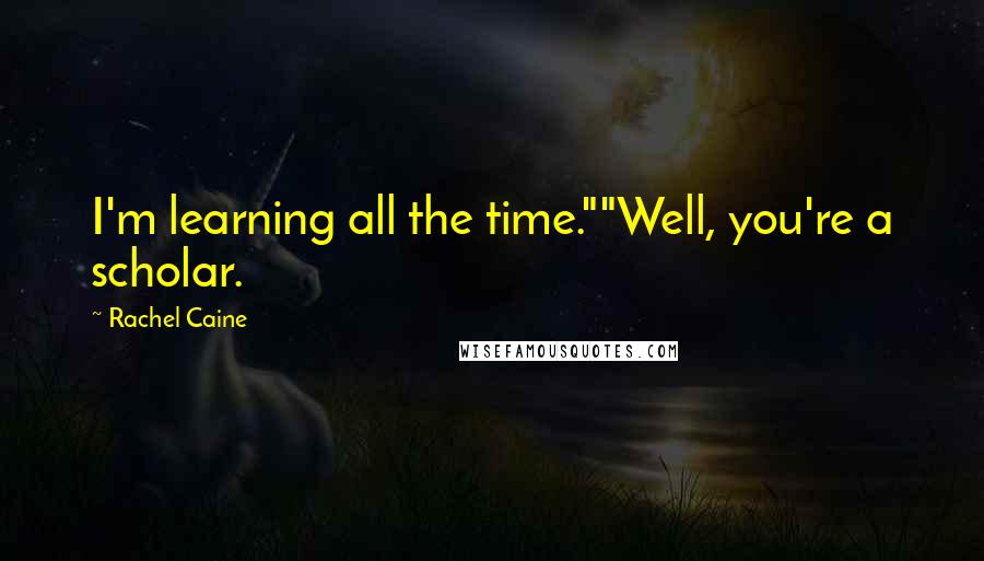Rachel Caine Quotes: I'm learning all the time.""Well, you're a scholar.