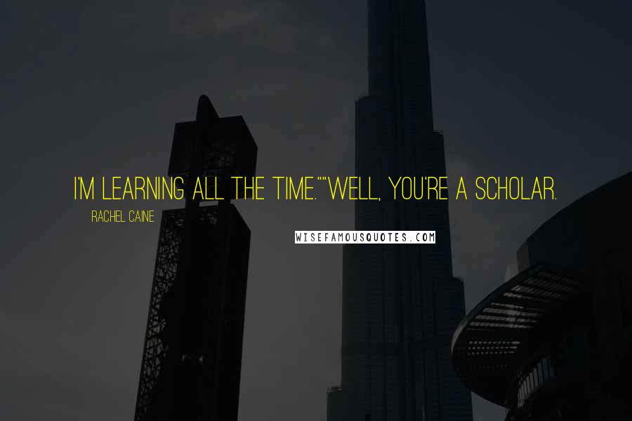 Rachel Caine Quotes: I'm learning all the time.""Well, you're a scholar.