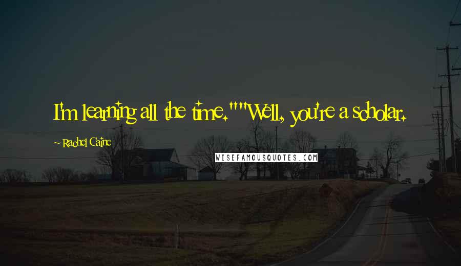 Rachel Caine Quotes: I'm learning all the time.""Well, you're a scholar.