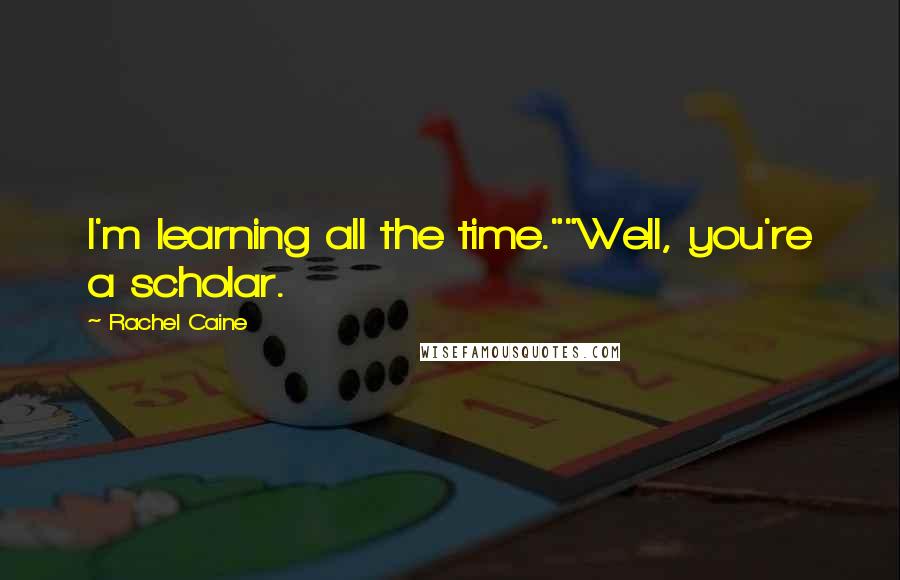 Rachel Caine Quotes: I'm learning all the time.""Well, you're a scholar.