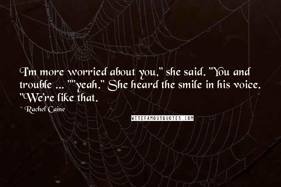 Rachel Caine Quotes: I'm more worried about you," she said. "You and trouble ... ""yeah." She heard the smile in his voice. "We're like that.