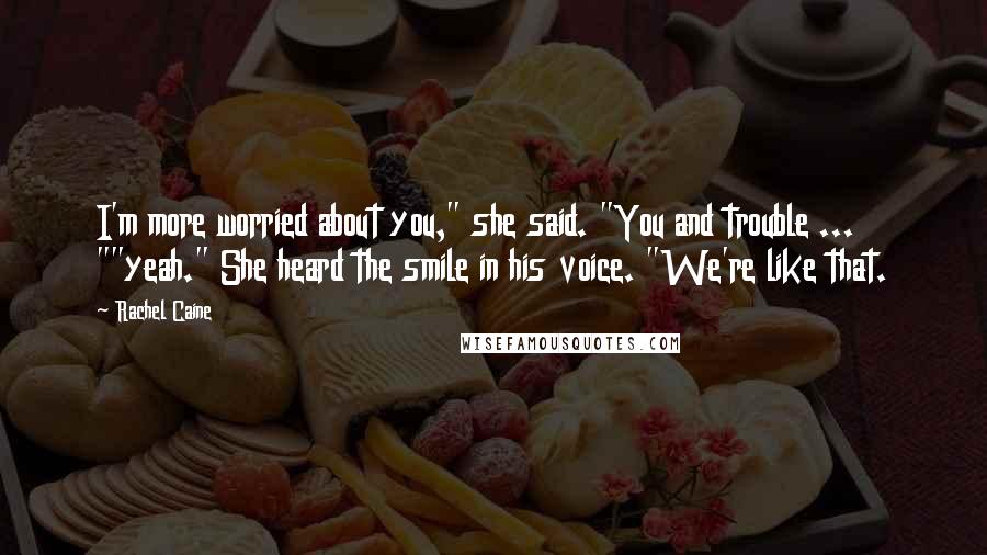 Rachel Caine Quotes: I'm more worried about you," she said. "You and trouble ... ""yeah." She heard the smile in his voice. "We're like that.
