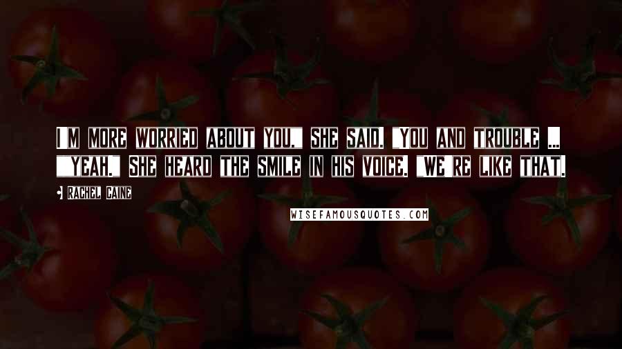 Rachel Caine Quotes: I'm more worried about you," she said. "You and trouble ... ""yeah." She heard the smile in his voice. "We're like that.