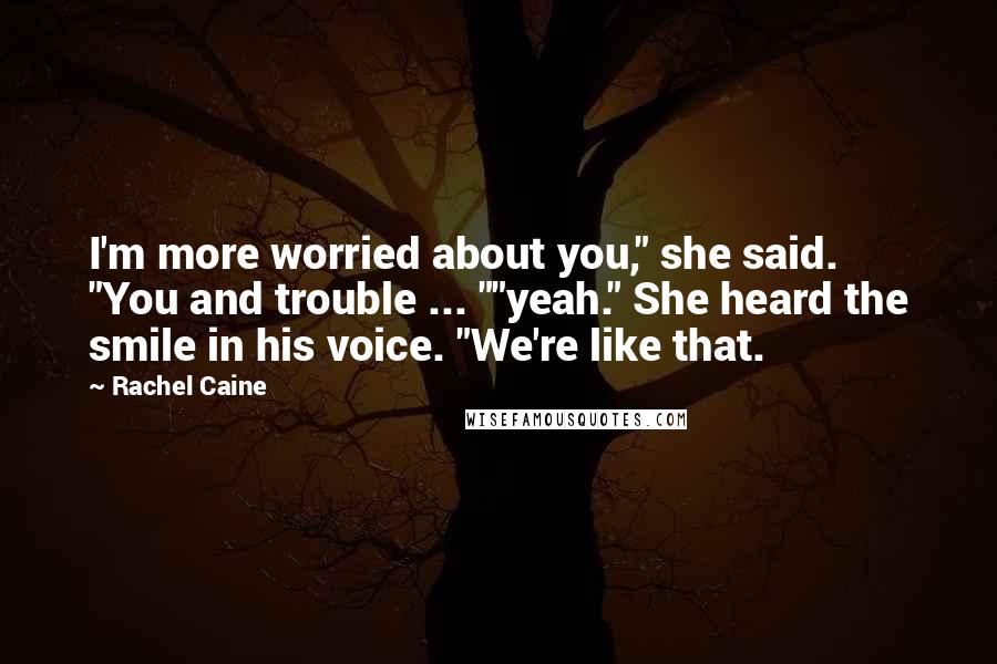 Rachel Caine Quotes: I'm more worried about you," she said. "You and trouble ... ""yeah." She heard the smile in his voice. "We're like that.