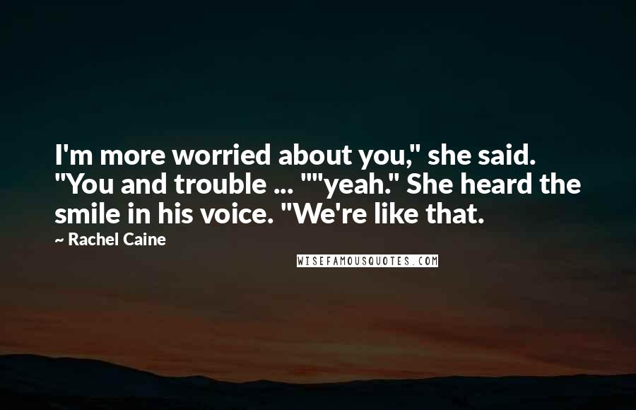 Rachel Caine Quotes: I'm more worried about you," she said. "You and trouble ... ""yeah." She heard the smile in his voice. "We're like that.