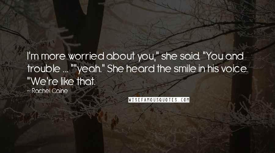 Rachel Caine Quotes: I'm more worried about you," she said. "You and trouble ... ""yeah." She heard the smile in his voice. "We're like that.