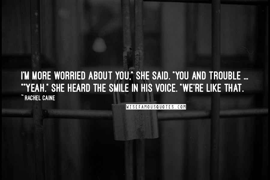 Rachel Caine Quotes: I'm more worried about you," she said. "You and trouble ... ""yeah." She heard the smile in his voice. "We're like that.