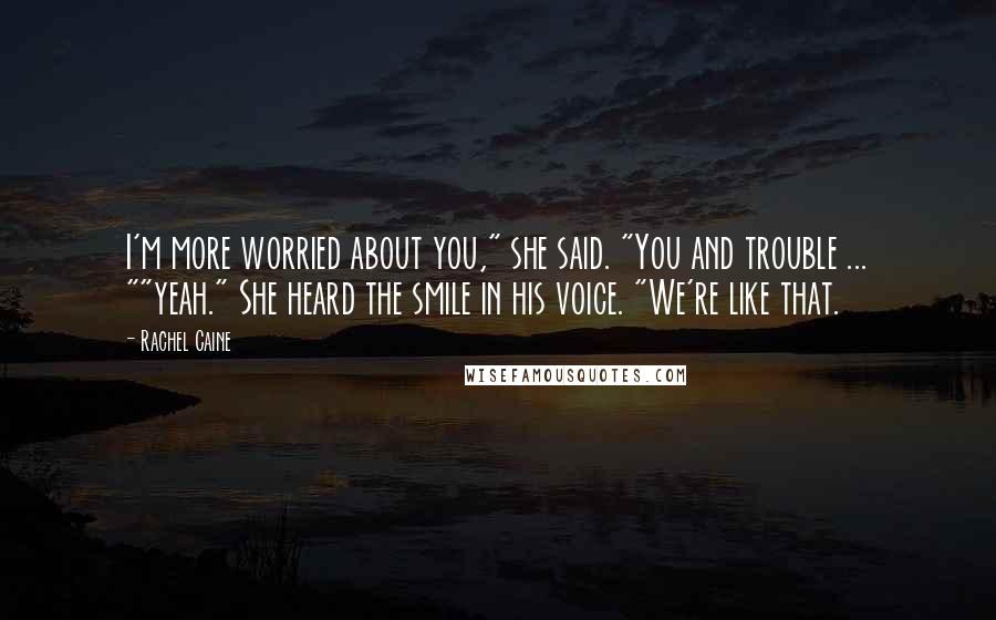 Rachel Caine Quotes: I'm more worried about you," she said. "You and trouble ... ""yeah." She heard the smile in his voice. "We're like that.