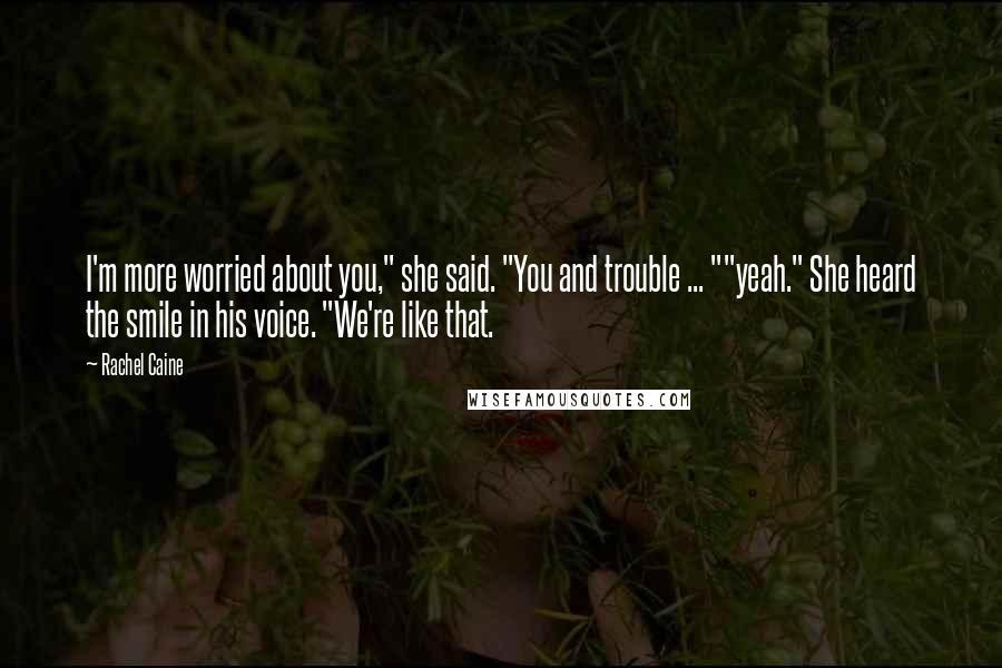 Rachel Caine Quotes: I'm more worried about you," she said. "You and trouble ... ""yeah." She heard the smile in his voice. "We're like that.