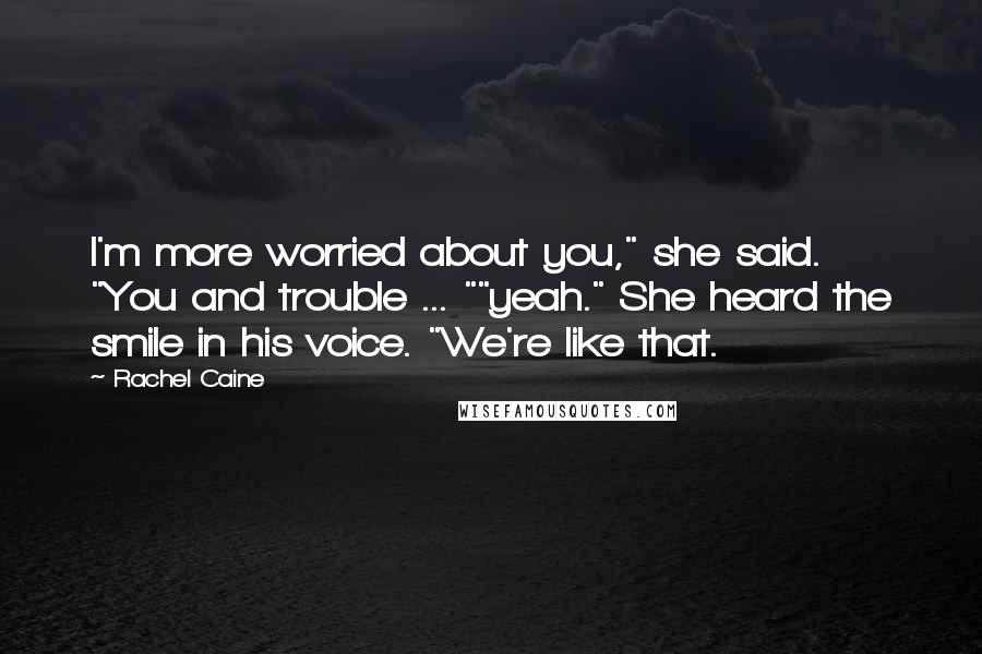 Rachel Caine Quotes: I'm more worried about you," she said. "You and trouble ... ""yeah." She heard the smile in his voice. "We're like that.