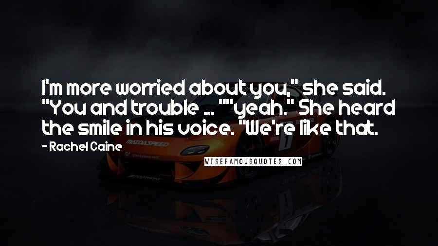 Rachel Caine Quotes: I'm more worried about you," she said. "You and trouble ... ""yeah." She heard the smile in his voice. "We're like that.