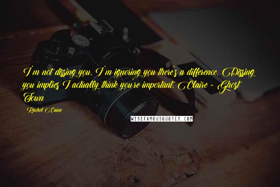 Rachel Caine Quotes: I'm not dissing you, I'm ignoring you there's a difference. Dissing you implies I actually think you're important. Claire - Ghost Town