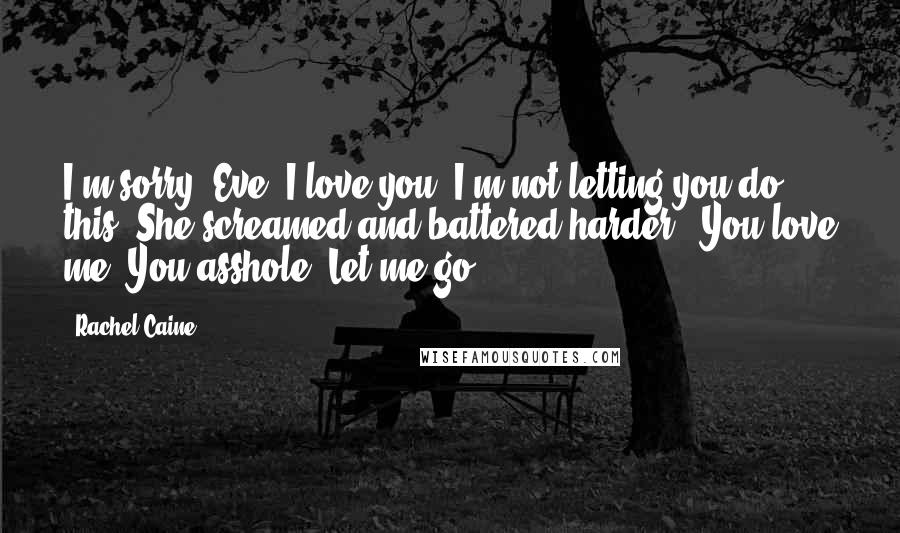 Rachel Caine Quotes: I'm sorry, Eve. I love you. I'm not letting you do this."She screamed and battered harder. "You love me? You asshole! Let me go!