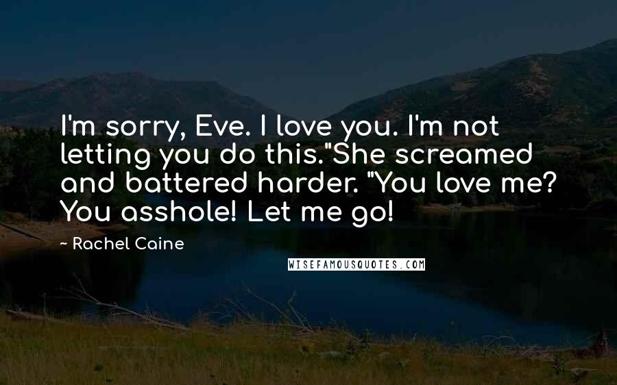 Rachel Caine Quotes: I'm sorry, Eve. I love you. I'm not letting you do this."She screamed and battered harder. "You love me? You asshole! Let me go!