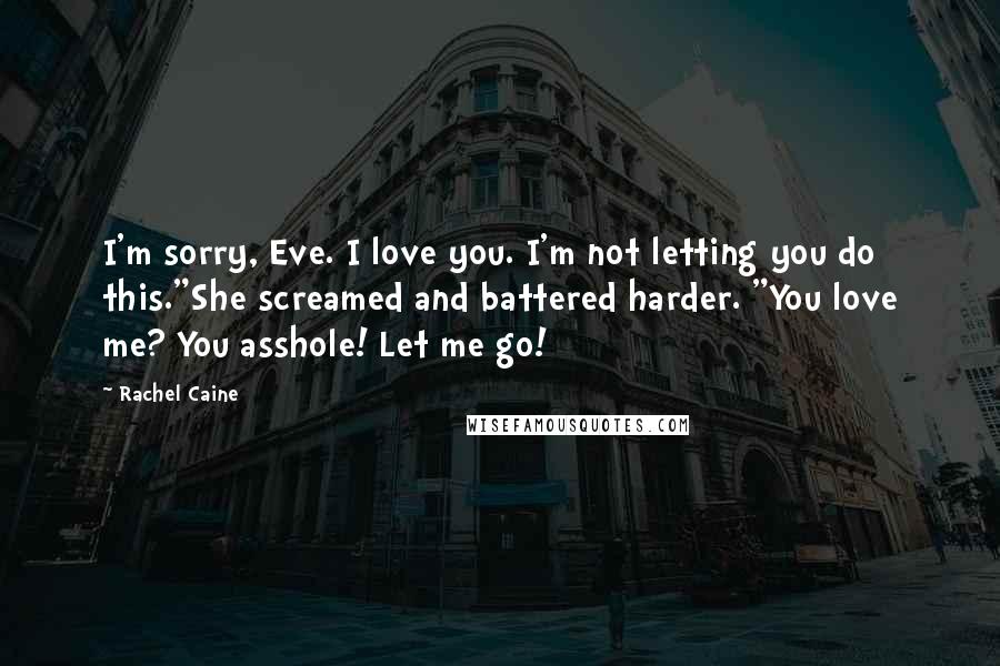 Rachel Caine Quotes: I'm sorry, Eve. I love you. I'm not letting you do this."She screamed and battered harder. "You love me? You asshole! Let me go!