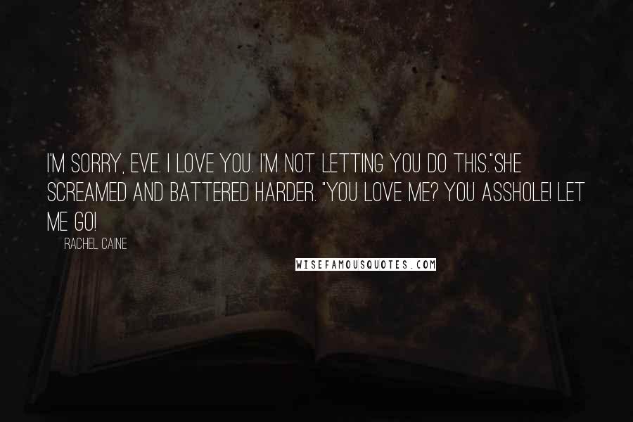 Rachel Caine Quotes: I'm sorry, Eve. I love you. I'm not letting you do this."She screamed and battered harder. "You love me? You asshole! Let me go!