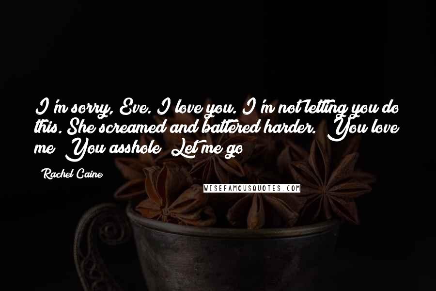 Rachel Caine Quotes: I'm sorry, Eve. I love you. I'm not letting you do this."She screamed and battered harder. "You love me? You asshole! Let me go!