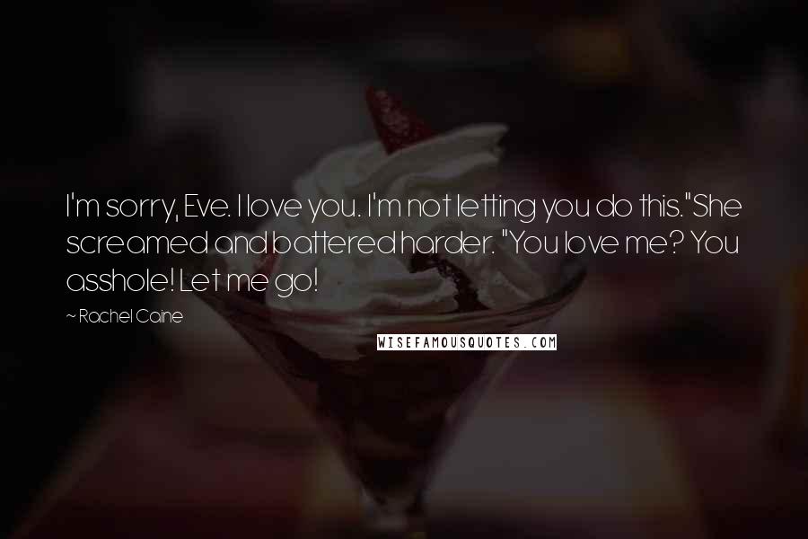 Rachel Caine Quotes: I'm sorry, Eve. I love you. I'm not letting you do this."She screamed and battered harder. "You love me? You asshole! Let me go!