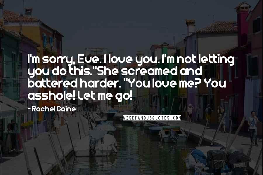 Rachel Caine Quotes: I'm sorry, Eve. I love you. I'm not letting you do this."She screamed and battered harder. "You love me? You asshole! Let me go!