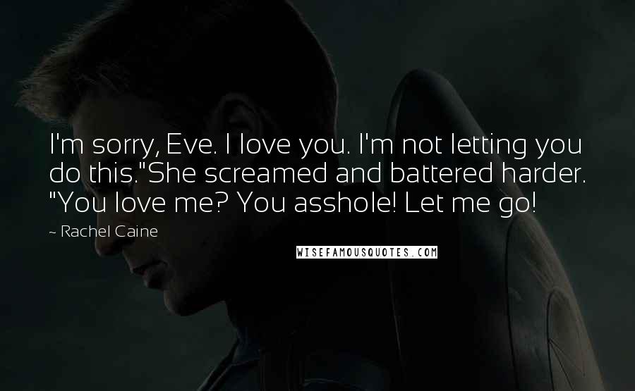 Rachel Caine Quotes: I'm sorry, Eve. I love you. I'm not letting you do this."She screamed and battered harder. "You love me? You asshole! Let me go!