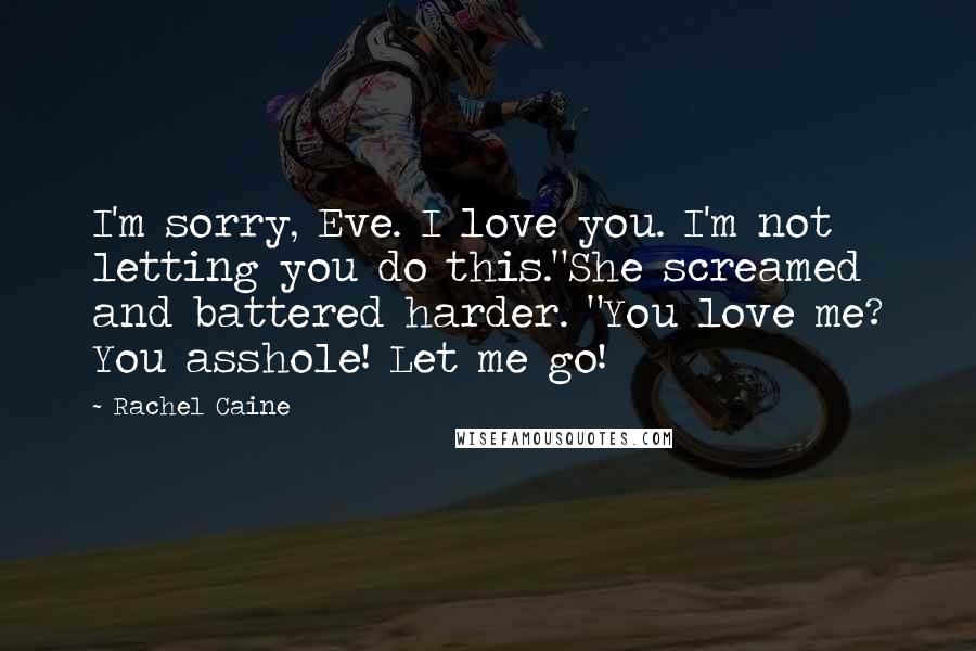 Rachel Caine Quotes: I'm sorry, Eve. I love you. I'm not letting you do this."She screamed and battered harder. "You love me? You asshole! Let me go!