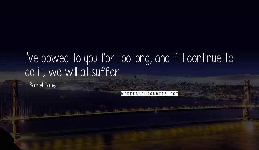 Rachel Caine Quotes: I've bowed to you for too long, and if I continue to do it, we will all suffer.