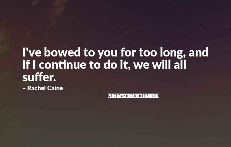 Rachel Caine Quotes: I've bowed to you for too long, and if I continue to do it, we will all suffer.