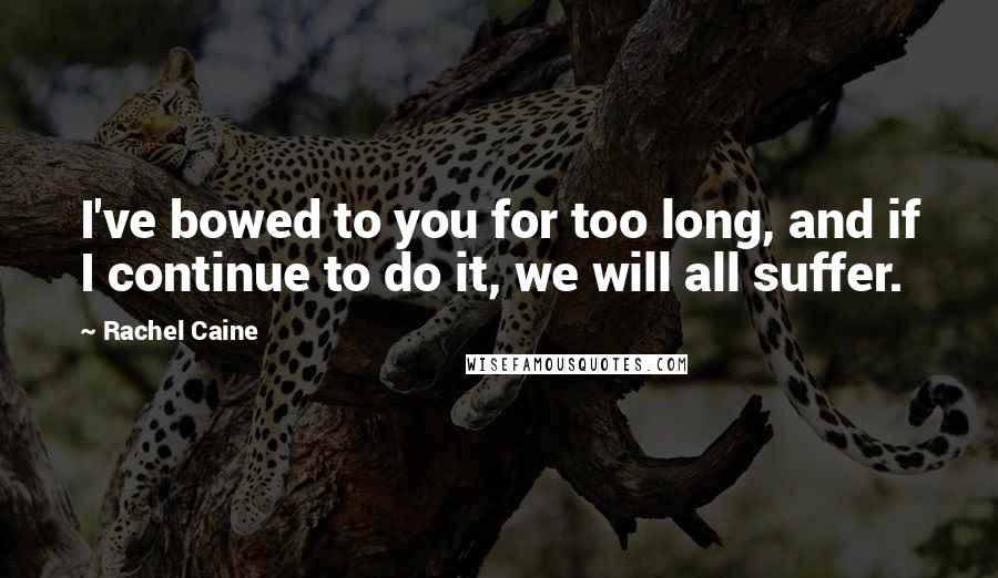 Rachel Caine Quotes: I've bowed to you for too long, and if I continue to do it, we will all suffer.