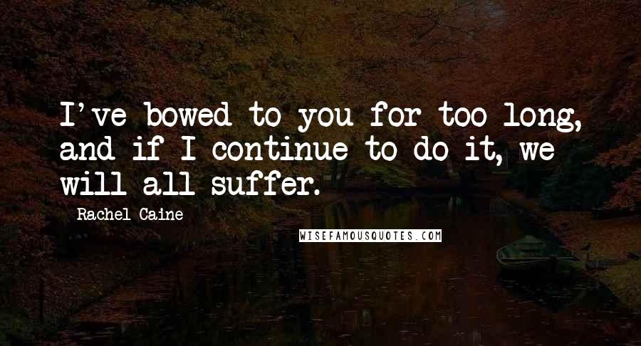 Rachel Caine Quotes: I've bowed to you for too long, and if I continue to do it, we will all suffer.