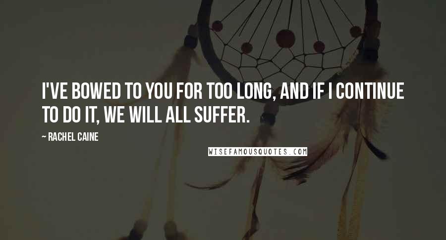 Rachel Caine Quotes: I've bowed to you for too long, and if I continue to do it, we will all suffer.