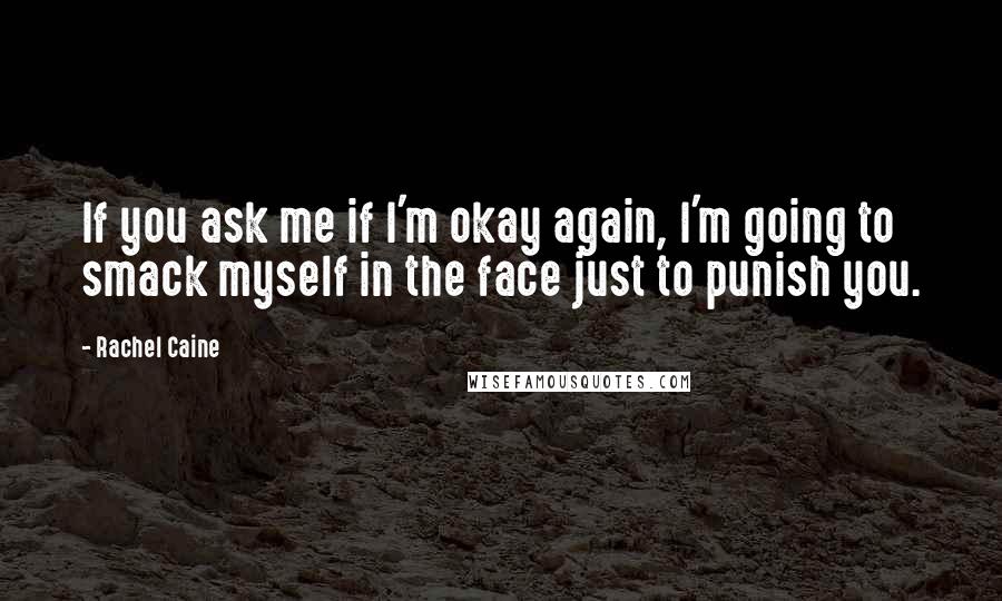 Rachel Caine Quotes: If you ask me if I'm okay again, I'm going to smack myself in the face just to punish you.