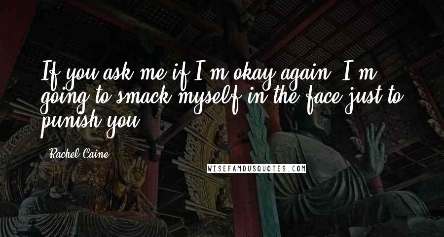 Rachel Caine Quotes: If you ask me if I'm okay again, I'm going to smack myself in the face just to punish you.