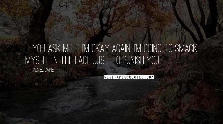 Rachel Caine Quotes: If you ask me if I'm okay again, I'm going to smack myself in the face just to punish you.