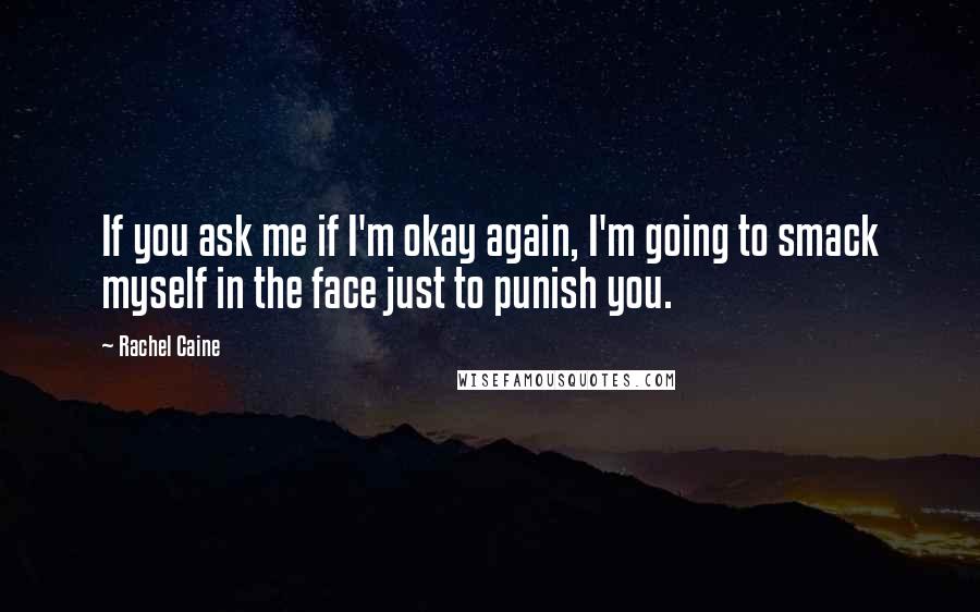 Rachel Caine Quotes: If you ask me if I'm okay again, I'm going to smack myself in the face just to punish you.