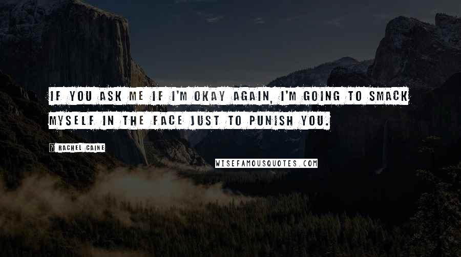 Rachel Caine Quotes: If you ask me if I'm okay again, I'm going to smack myself in the face just to punish you.