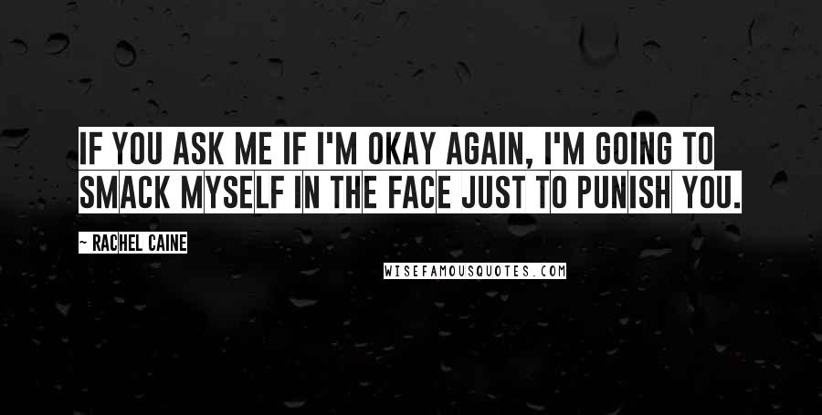 Rachel Caine Quotes: If you ask me if I'm okay again, I'm going to smack myself in the face just to punish you.