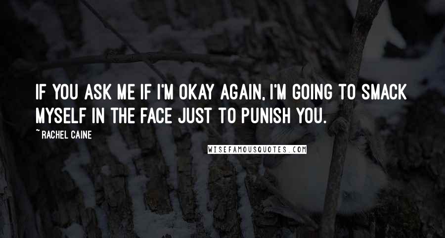 Rachel Caine Quotes: If you ask me if I'm okay again, I'm going to smack myself in the face just to punish you.