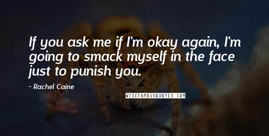 Rachel Caine Quotes: If you ask me if I'm okay again, I'm going to smack myself in the face just to punish you.